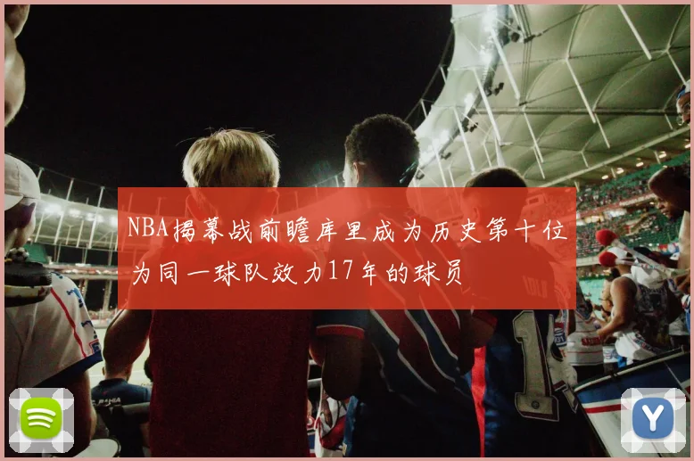 NBA揭幕战前瞻库里成为历史第十位为同一球队效力17年的球员