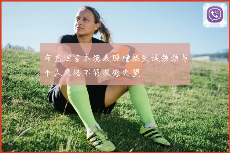布克坦言本场表现糟糕失误频频与个人风格不符深感失望