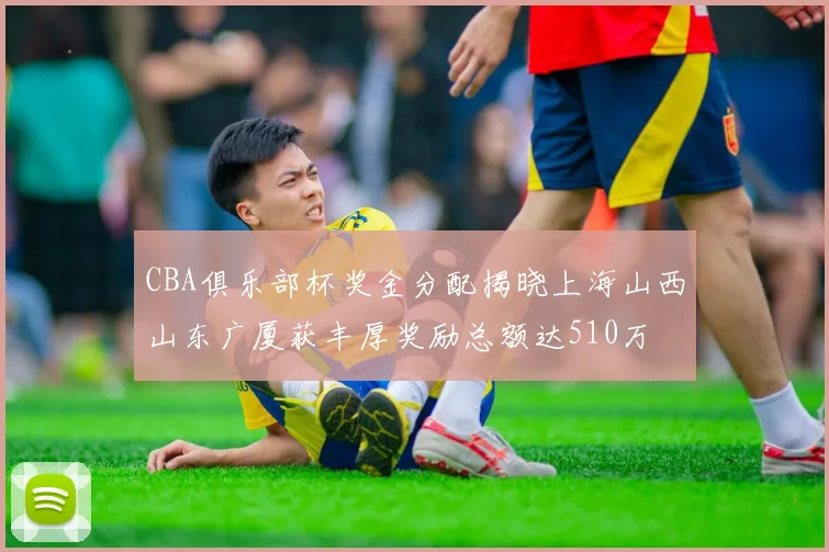 CBA俱乐部杯奖金分配揭晓上海山西山东广厦获丰厚奖励总额达510万