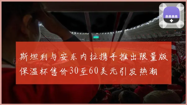 斯坦利与安东内拉携手推出限量版保温杯售价30至60美元引发热潮