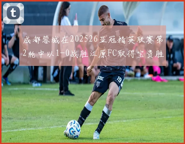 成都蓉城在202526亚冠精英联赛第2轮中以1-0战胜江原FC取得宝贵胜利