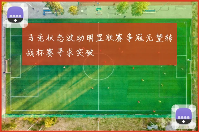 马竞状态波动明显联赛争冠无望转战杯赛寻求突破