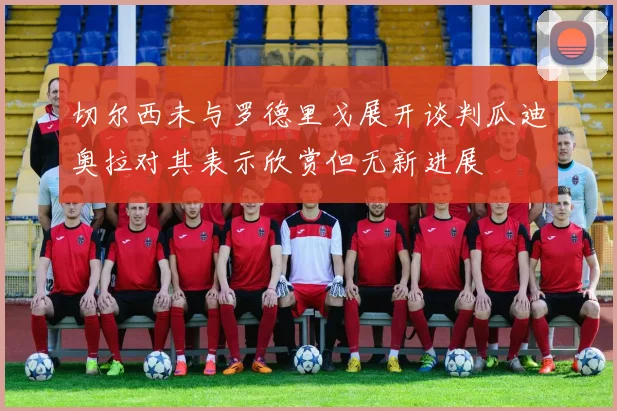 切尔西未与罗德里戈展开谈判瓜迪奥拉对其表示欣赏但无新进展