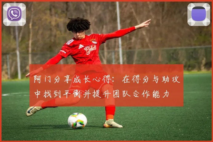 阿门分享成长心得：在得分与助攻中找到平衡并提升团队合作能力