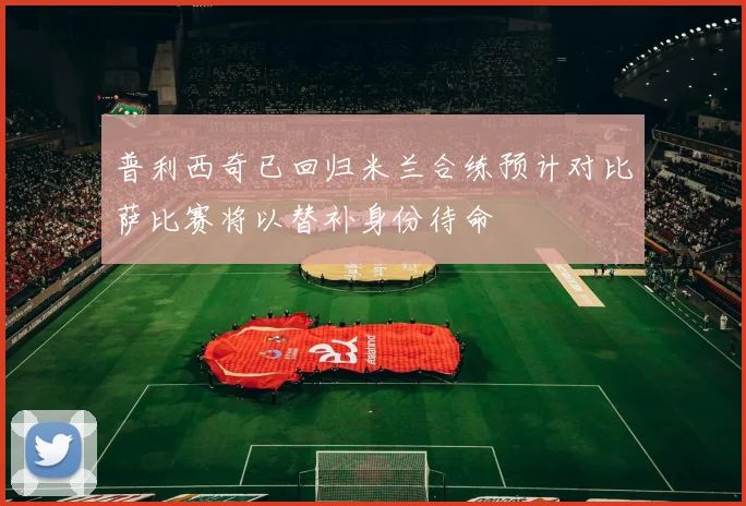 普利西奇已回归米兰合练预计对比萨比赛将以替补身份待命