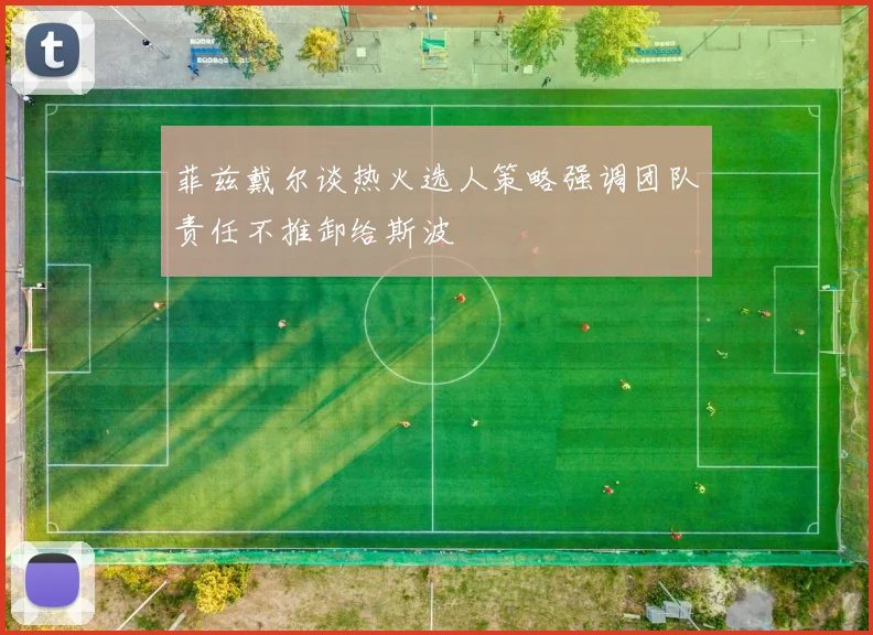 菲兹戴尔谈热火选人策略强调团队责任不推卸给斯波
