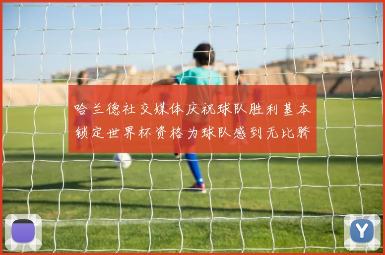 哈兰德社交媒体庆祝球队胜利基本锁定世界杯资格为球队感到无比骄傲