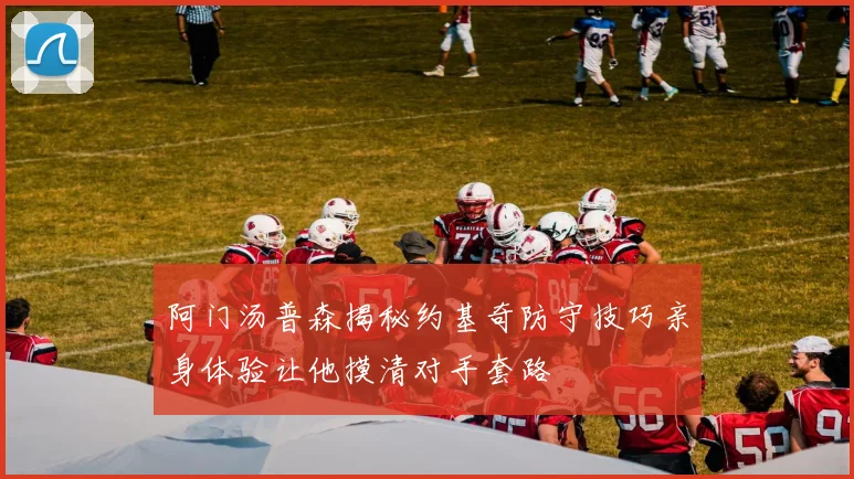 阿门汤普森揭秘约基奇防守技巧亲身体验让他摸清对手套路