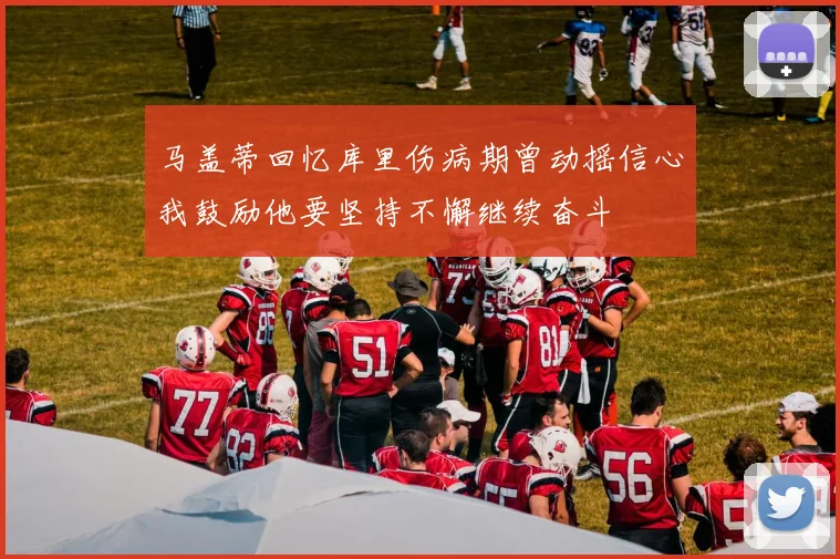 马盖蒂回忆库里伤病期曾动摇信心我鼓励他要坚持不懈继续奋斗