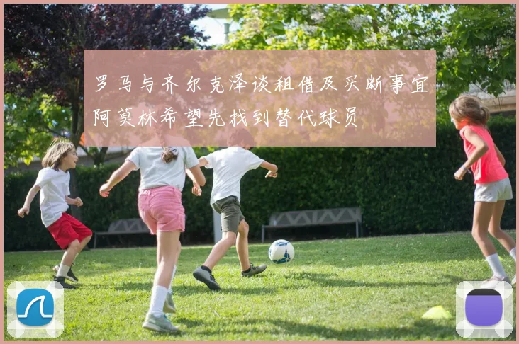 罗马与齐尔克泽谈租借及买断事宜阿莫林希望先找到替代球员