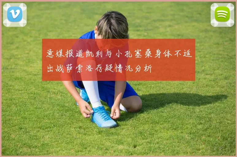 意媒报道凯利与小孔塞桑身体不适出战萨索洛存疑情况分析