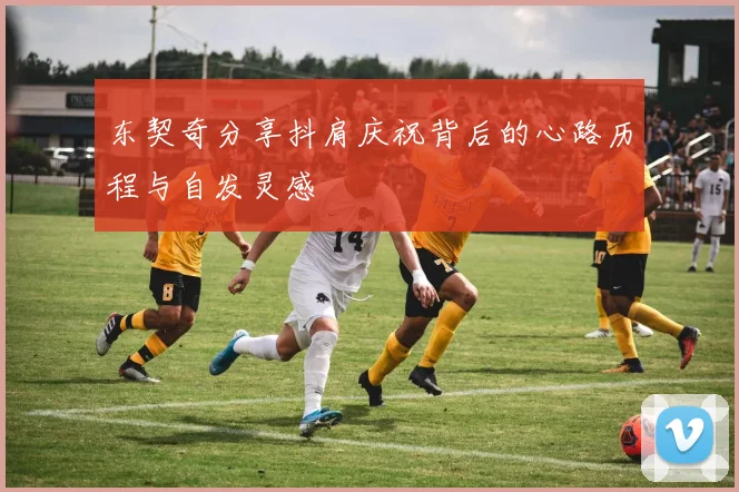东契奇分享抖肩庆祝背后的心路历程与自发灵感