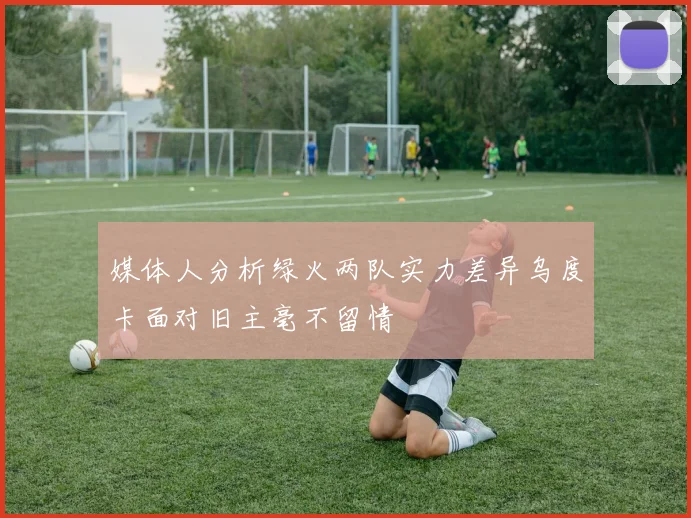 媒体人分析绿火两队实力差异乌度卡面对旧主毫不留情
