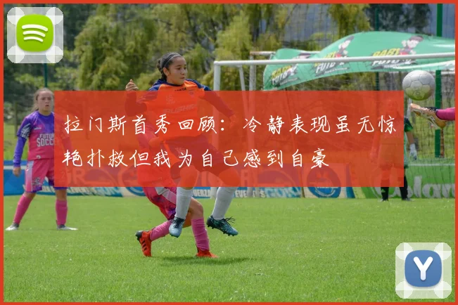 拉门斯首秀回顾：冷静表现虽无惊艳扑救但我为自己感到自豪