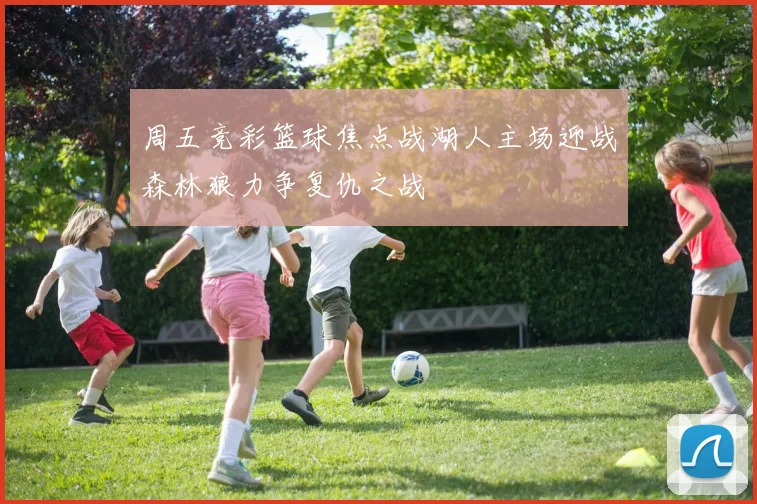 周五竞彩篮球焦点战湖人主场迎战森林狼力争复仇之战