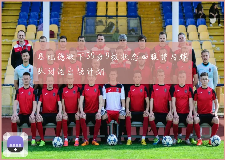 恩比德砍下39分9板状态回暖将与球队讨论出场计划