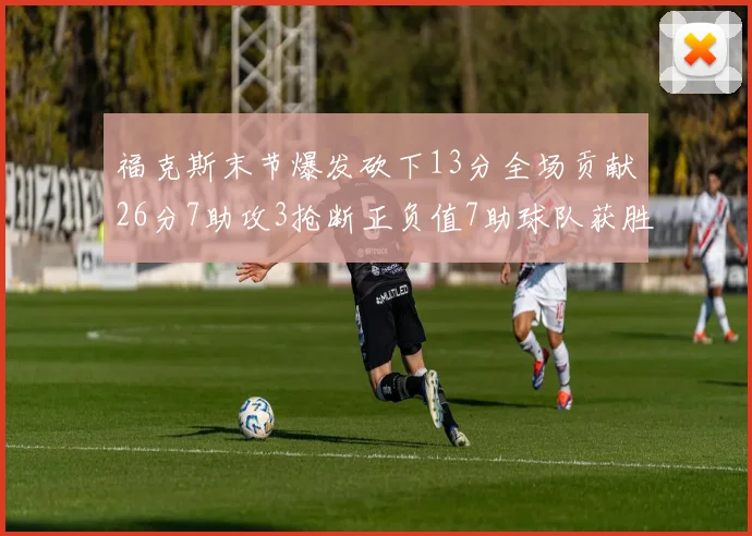 福克斯末节爆发砍下13分全场贡献26分7助攻3抢断正负值7助球队获胜