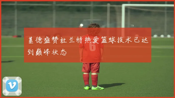 基德盛赞杜兰特热爱篮球技术已达到巅峰状态