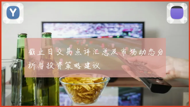 截止日交易点评汇总及市场动态分析与投资策略建议