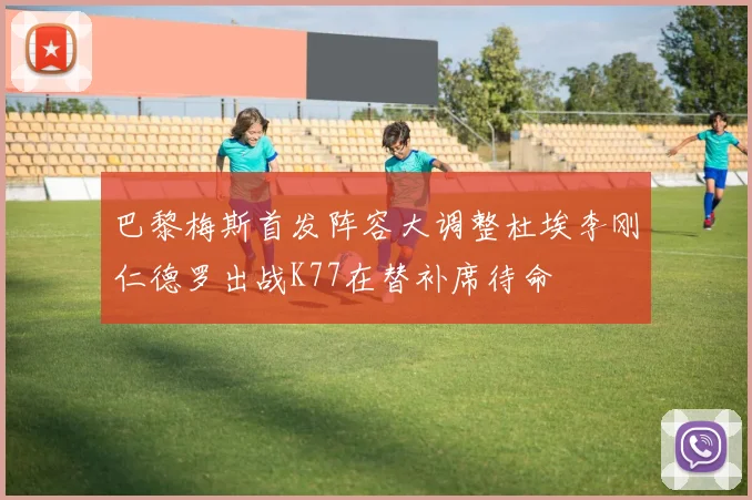 巴黎梅斯首发阵容大调整杜埃李刚仁德罗出战K77在替补席待命