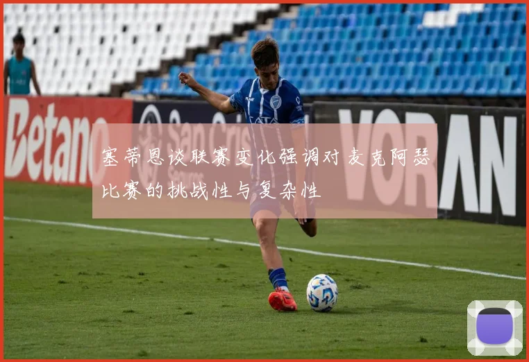 塞蒂恩谈联赛变化强调对麦克阿瑟比赛的挑战性与复杂性