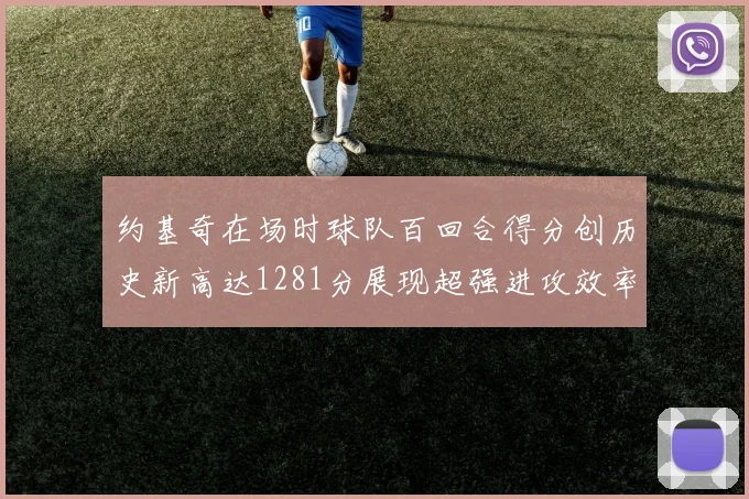 约基奇在场时球队百回合得分创历史新高达1281分展现超强进攻效率