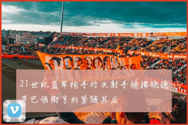 21世纪蓝军枪手对决射手榜揭晓德罗巴领衔亨利紧随其后
