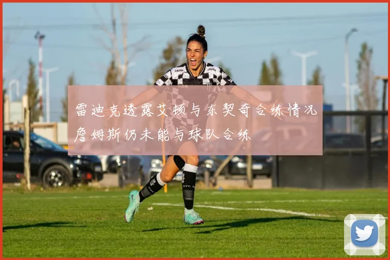 雷迪克透露艾顿与东契奇合练情况詹姆斯仍未能与球队合练
