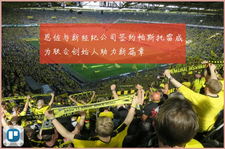 恩佐与新经纪公司签约帕斯托雷成为联合创始人助力新篇章