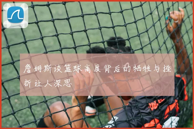 詹姆斯谈篮球高度背后的牺牲与挫折让人深思