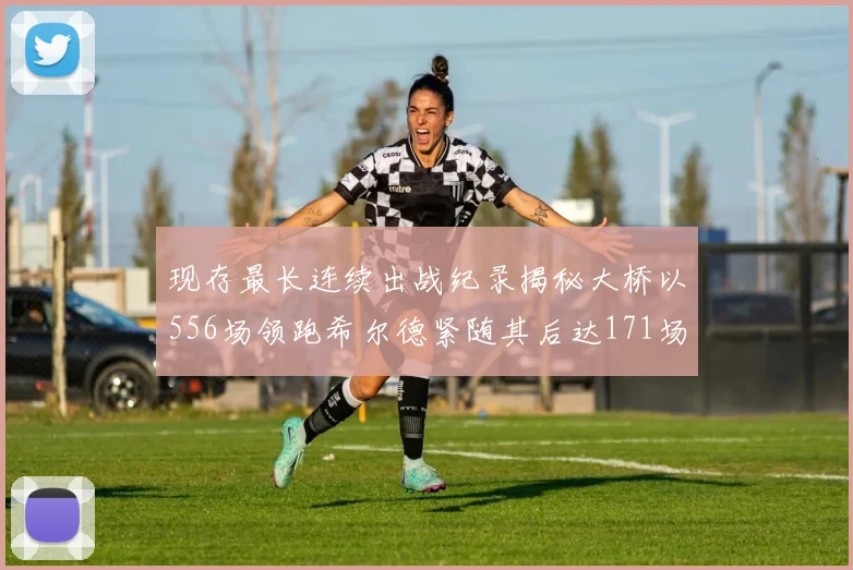 现存最长连续出战纪录揭秘大桥以556场领跑希尔德紧随其后达171场