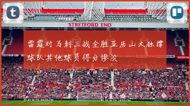 雷霆对马刺三战全胜亚历山大独撑球队其他球员得分惨淡