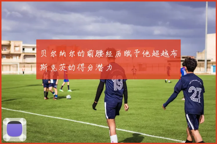 贝尔纳尔的前腰经历赋予他超越布斯克茨的得分潜力