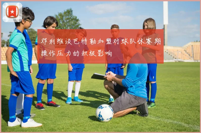 邓利维谈巴特勒加盟对球队休赛期操作压力的积极影响