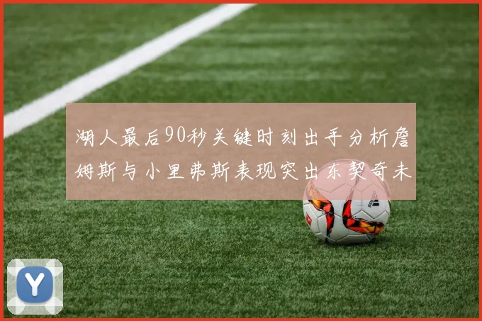 湖人最后90秒关键时刻出手分析詹姆斯与小里弗斯表现突出东契奇未能发力