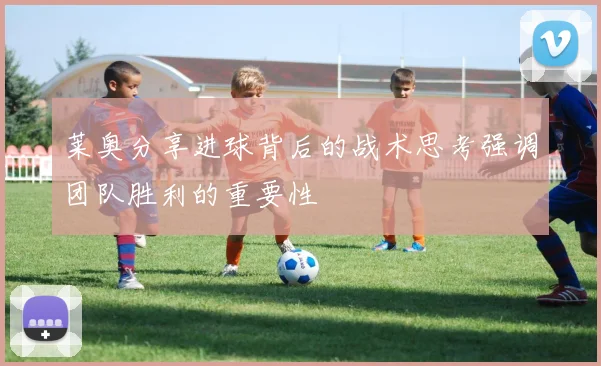 莱奥分享进球背后的战术思考强调团队胜利的重要性