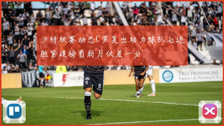 沙特联赛动态C罗复出助力球队七连胜紧追榜首新月仅差一分