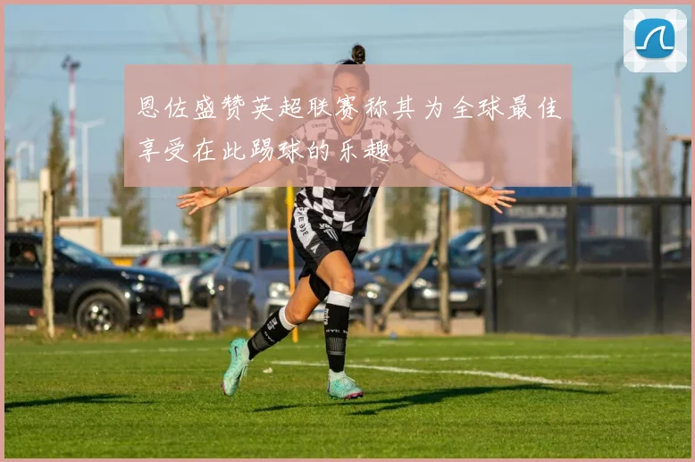 恩佐盛赞英超联赛称其为全球最佳享受在此踢球的乐趣