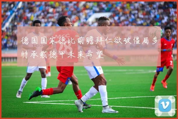 德国国家德比前瞻拜仁欲破僵局多特承载德甲未来希望