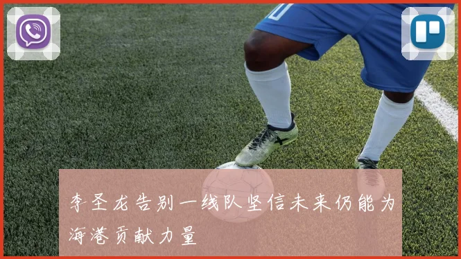 李圣龙告别一线队坚信未来仍能为海港贡献力量