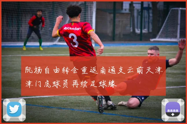 阮杨自由转会重返南通支云前天津津门虎球员再续足球缘