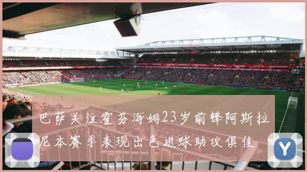 巴萨关注霍芬海姆23岁前锋阿斯拉尼本赛季表现出色进球助攻俱佳