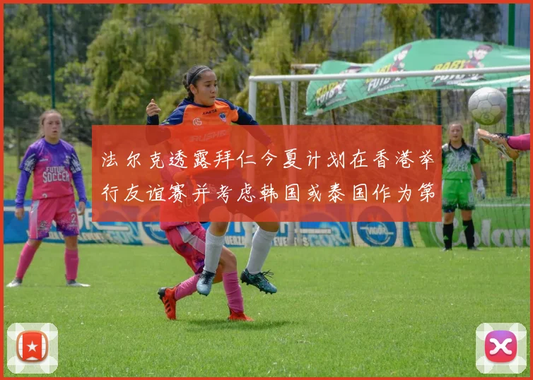 法尔克透露拜仁今夏计划在香港举行友谊赛并考虑韩国或泰国作为第二站