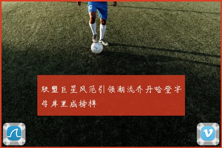 联盟巨星风范引领潮流乔丹哈登字母库里成榜样