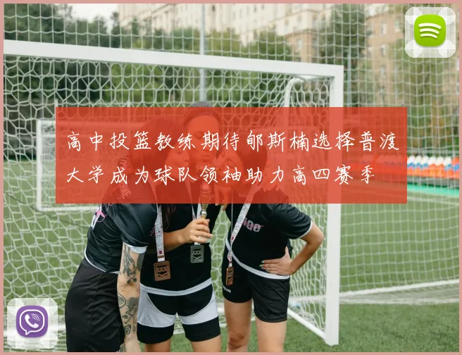 高中投篮教练期待郇斯楠选择普渡大学成为球队领袖助力高四赛季