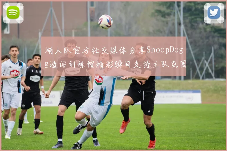湖人队官方社交媒体分享SnoopDogg造访训练馆精彩瞬间支持主队氛围浓厚